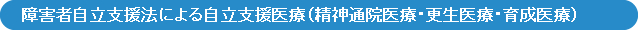 障害者自立支援法による自立支援医療（精神通院医療・更生医療・育成医療）