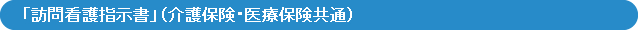 「訪問看護指示書」（介護保険・医療保険共通）