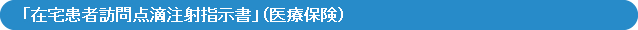 「在宅患者訪問点滴注射指示書」（医療保険）